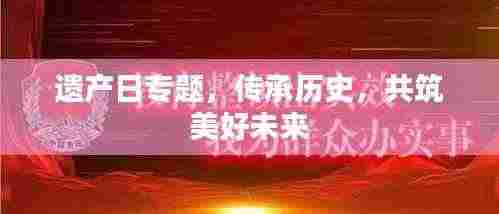 遗产日专题，传承历史，共筑美好未来
