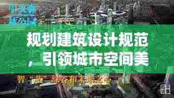 规划建筑设计规范,引领城市空间美好构建之道