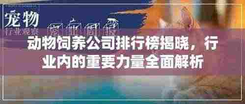 动物饲养公司排行榜揭晓,行业内的重要力量全面解析