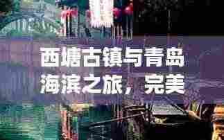 西塘古镇与青岛海滨之旅,完美融合古镇风情与海滨魅力的旅游攻略