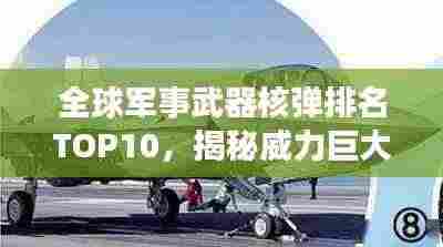 全球军事武器核弹排名TOP10，揭秘威力巨大的核威慑力量