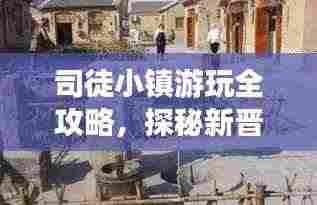 司徒小镇游玩全攻略,探秘新晋热门旅游胜地!