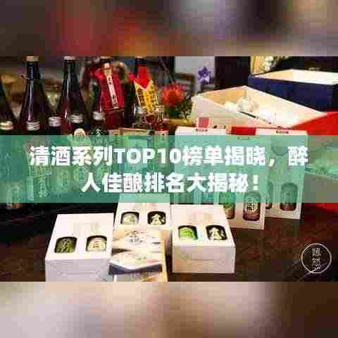 清酒系列TOP10榜单揭晓,醉人佳酿排名大揭秘!
