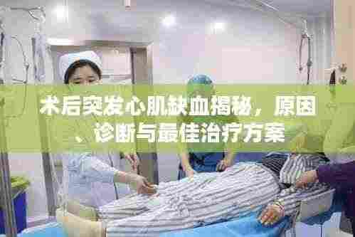 术后突发心肌缺血揭秘,原因、诊断与最佳治疗方案