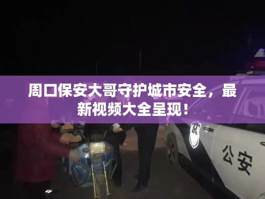 周口保安大哥守护城市安全，最新视频大全呈现！